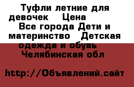 Туфли летние для девочек. › Цена ­ 1 000 - Все города Дети и материнство » Детская одежда и обувь   . Челябинская обл.